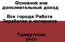 Основной или дополнительный доход - Все города Работа » Заработок в интернете   . Удмуртская респ.,Глазов г.